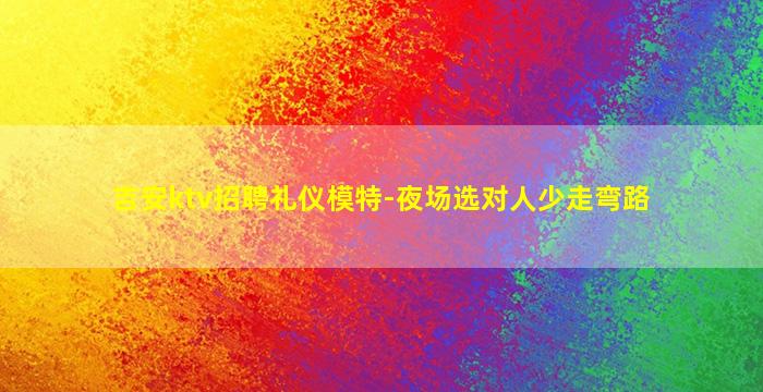 吉安ktv招聘礼仪模特-夜场选对人少走弯路