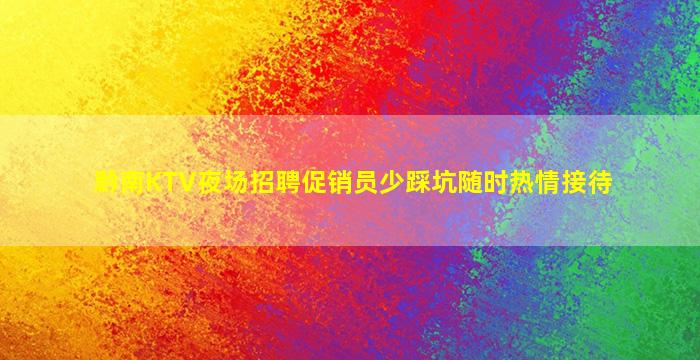 黔南KTV夜场招聘促销员少踩坑随时热情接待